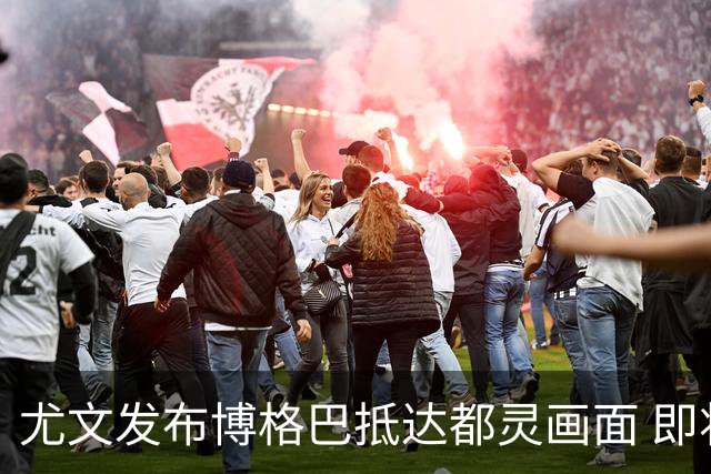 尤文发布博格巴抵达都灵画面 即将接受体检并签约